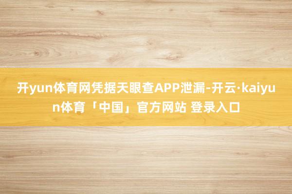 开yun体育网凭据天眼查APP泄漏-开云·kaiyun体育「中国」官方网站 登录入口