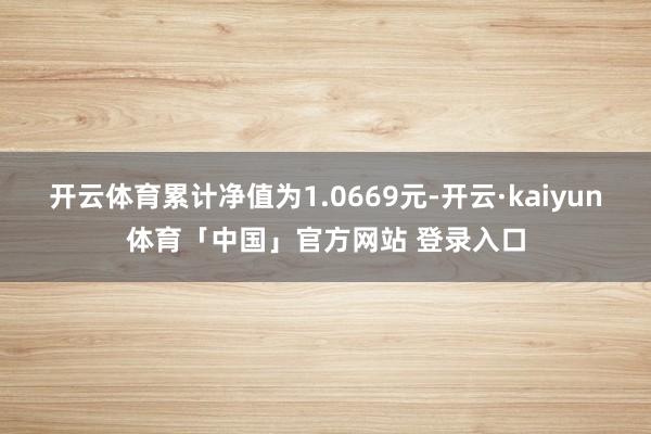 开云体育累计净值为1.0669元-开云·kaiyun体育「中国」官方网站 登录入口