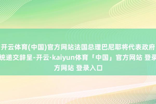 开云体育(中国)官方网站法国总理巴尼耶将代表政府向总统递交辞呈-开云·kaiyun体育「中国」官方网站 登录入口