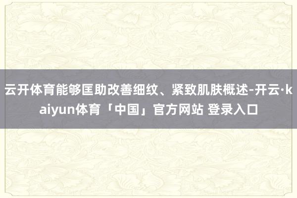 云开体育能够匡助改善细纹、紧致肌肤概述-开云·kaiyun体育「中国」官方网站 登录入口