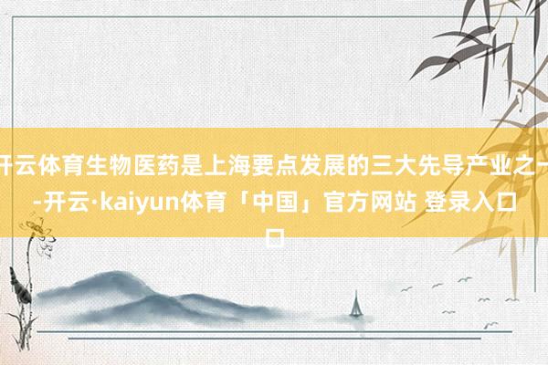 开云体育生物医药是上海要点发展的三大先导产业之一-开云·kaiyun体育「中国」官方网站 登录入口
