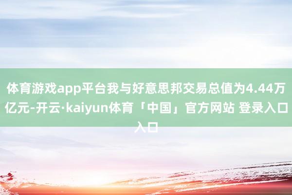 体育游戏app平台我与好意思邦交易总值为4.44万亿元-开云·kaiyun体育「中国」官方网站 登录入口
