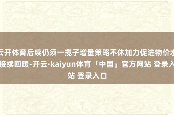 云开体育后续仍须一揽子增量策略不休加力促进物价水平接续回暖-开云·kaiyun体育「中国」官方网站 登录入口