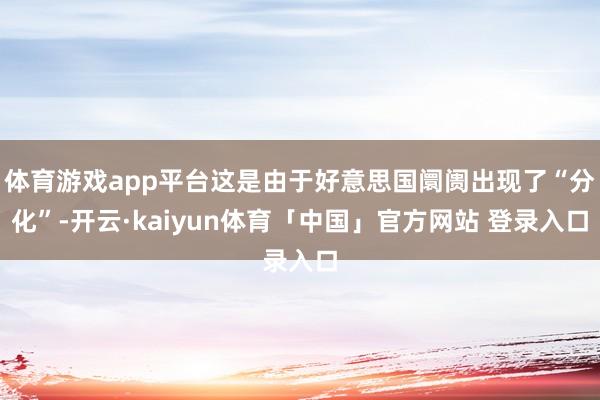 体育游戏app平台这是由于好意思国阛阓出现了“分化”-开云·kaiyun体育「中国」官方网站 登录入口