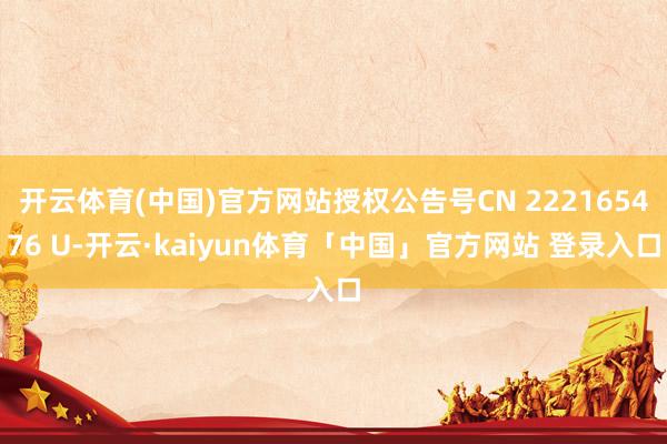 开云体育(中国)官方网站授权公告号CN 222165476 U-开云·kaiyun体育「中国」官方网站 登录入口