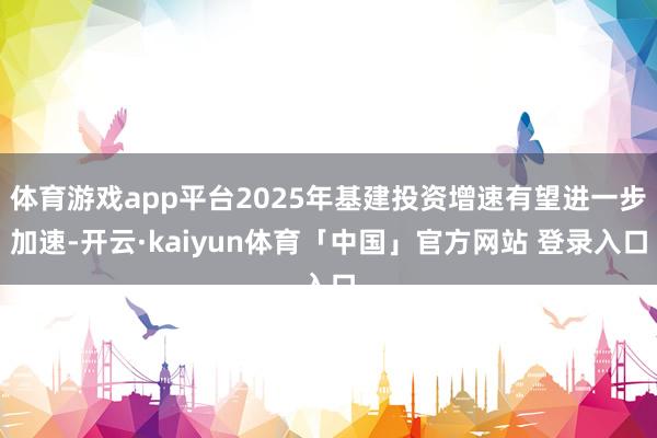 体育游戏app平台2025年基建投资增速有望进一步加速-开云·kaiyun体育「中国」官方网站 登录入口