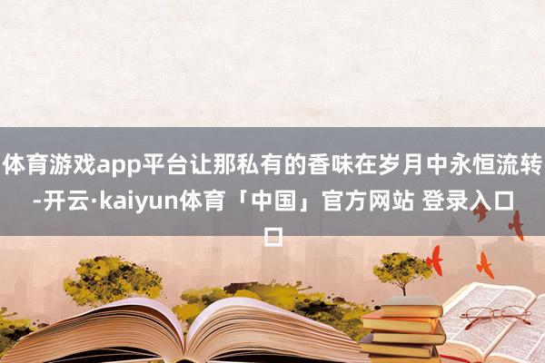 体育游戏app平台让那私有的香味在岁月中永恒流转-开云·kaiyun体育「中国」官方网站 登录入口