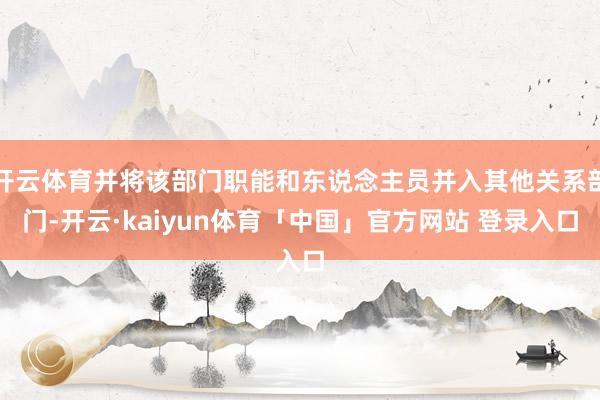 开云体育并将该部门职能和东说念主员并入其他关系部门-开云·kaiyun体育「中国」官方网站 登录入口