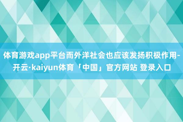 体育游戏app平台而外洋社会也应该发扬积极作用-开云·kaiyun体育「中国」官方网站 登录入口