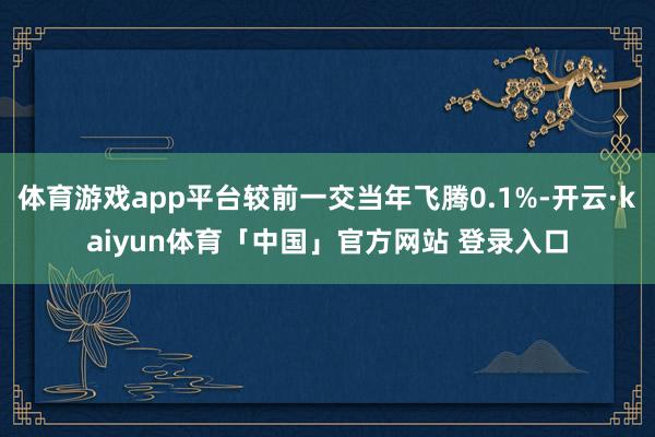 体育游戏app平台较前一交当年飞腾0.1%-开云·kaiyun体育「中国」官方网站 登录入口