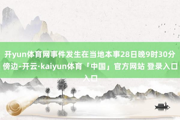 开yun体育网事件发生在当地本事28日晚9时30分傍边-开云·kaiyun体育「中国」官方网站 登录入口