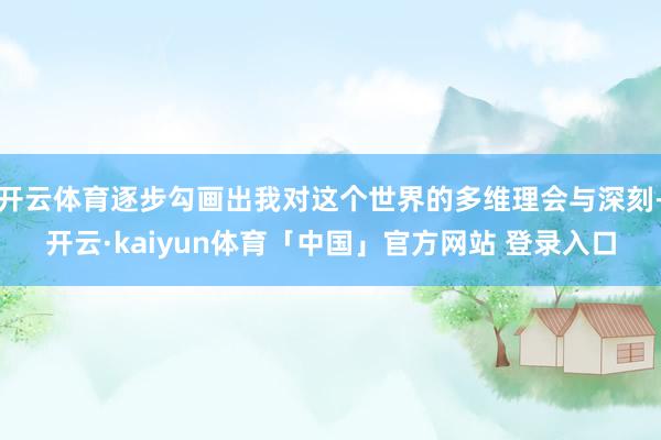 开云体育逐步勾画出我对这个世界的多维理会与深刻-开云·kaiyun体育「中国」官方网站 登录入口