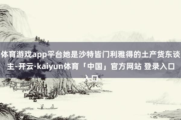 体育游戏app平台她是沙特皆门利雅得的土产货东谈主-开云·kaiyun体育「中国」官方网站 登录入口