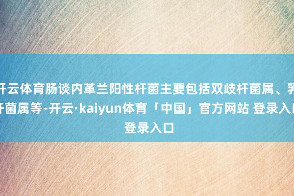 开云体育肠谈内革兰阳性杆菌主要包括双歧杆菌属、乳杆菌属等-开云·kaiyun体育「中国」官方网站 登录入口
