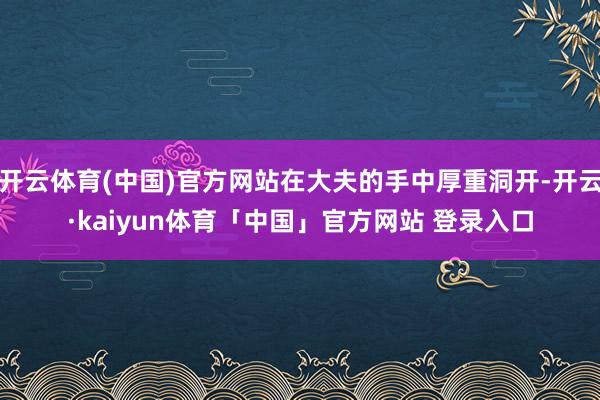 开云体育(中国)官方网站在大夫的手中厚重洞开-开云·kaiyun体育「中国」官方网站 登录入口