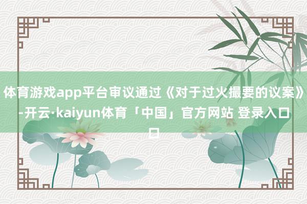 体育游戏app平台审议通过《对于过火撮要的议案》-开云·kaiyun体育「中国」官方网站 登录入口