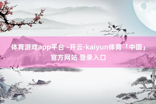体育游戏app平台 -开云·kaiyun体育「中国」官方网站 登录入口