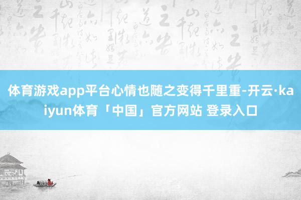 体育游戏app平台心情也随之变得千里重-开云·kaiyun体育「中国」官方网站 登录入口