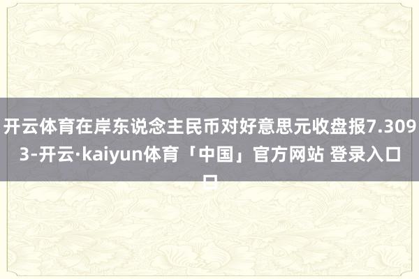 开云体育在岸东说念主民币对好意思元收盘报7.3093-开云·kaiyun体育「中国」官方网站 登录入口