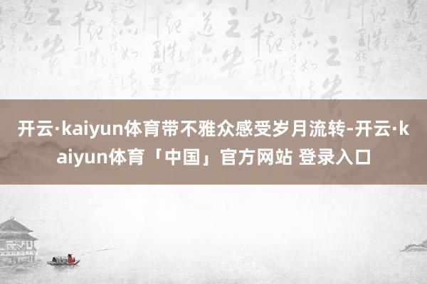 开云·kaiyun体育带不雅众感受岁月流转-开云·kaiyun体育「中国」官方网站 登录入口