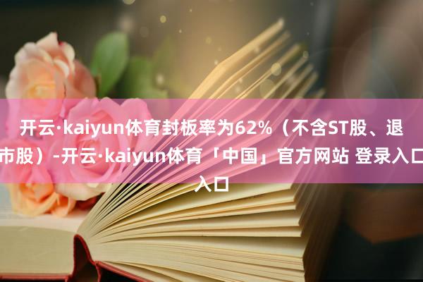 开云·kaiyun体育封板率为62%（不含ST股、退市股）-开云·kaiyun体育「中国」官方网站 登录入口