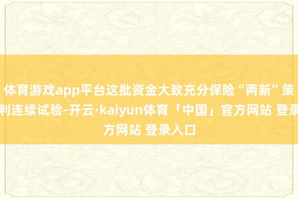 体育游戏app平台这批资金大致充分保险“两新”策略顺利连续试验-开云·kaiyun体育「中国」官方网站 登录入口