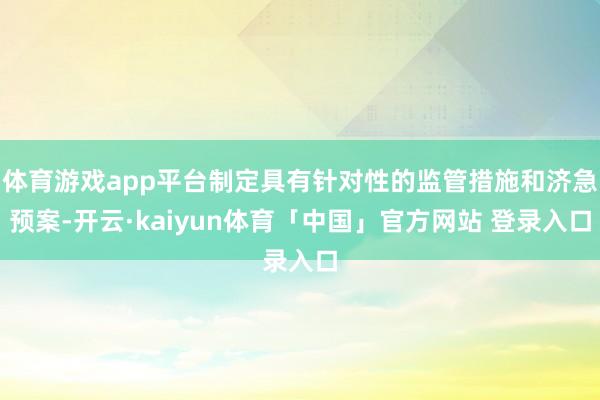 体育游戏app平台制定具有针对性的监管措施和济急预案-开云·kaiyun体育「中国」官方网站 登录入口