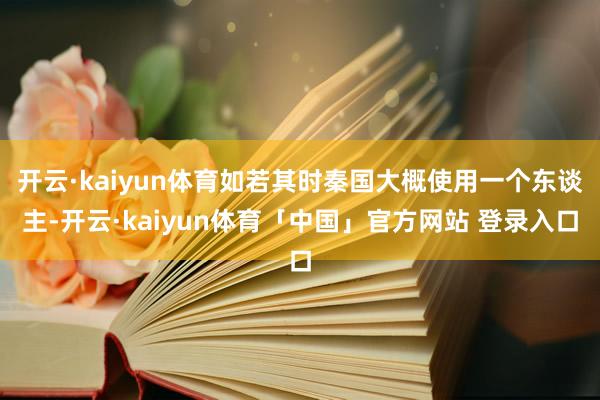 开云·kaiyun体育如若其时秦国大概使用一个东谈主-开云·kaiyun体育「中国」官方网站 登录入口