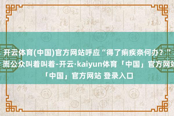 开云体育(中国)官方网站呼应“得了痢疾奈何办？”的告白语；而公众叫着叫着-开云·kaiyun体育「中国」官方网站 登录入口