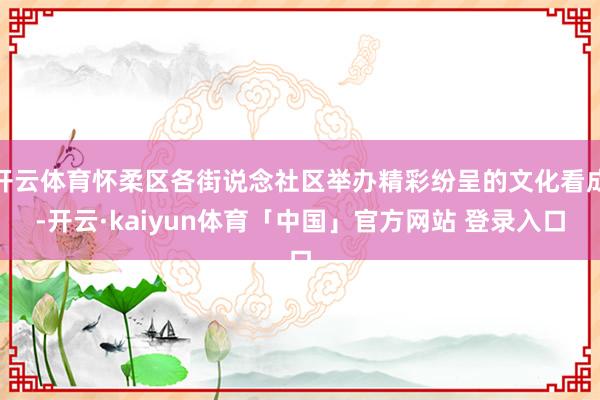 开云体育怀柔区各街说念社区举办精彩纷呈的文化看成-开云·kaiyun体育「中国」官方网站 登录入口