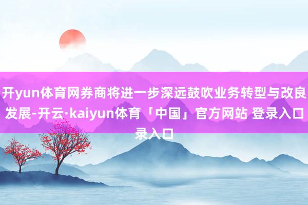 开yun体育网券商将进一步深远鼓吹业务转型与改良发展-开云·kaiyun体育「中国」官方网站 登录入口