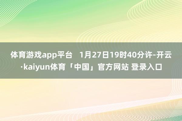 体育游戏app平台   1月27日19时40分许-开云·kaiyun体育「中国」官方网站 登录入口