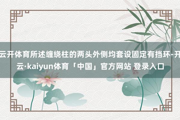 云开体育所述缠绕柱的两头外侧均套设固定有挡环-开云·kaiyun体育「中国」官方网站 登录入口