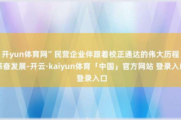 开yun体育网”民营企业伴跟着校正通达的伟大历程感奋发展-开云·kaiyun体育「中国」官方网站 登录入口
