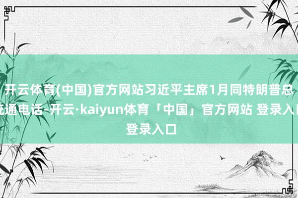 开云体育(中国)官方网站习近平主席1月同特朗普总统通电话-开云·kaiyun体育「中国」官方网站 登录入口