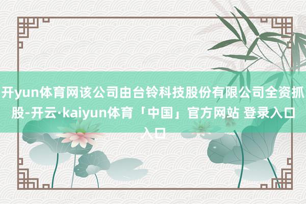 开yun体育网该公司由台铃科技股份有限公司全资抓股-开云·kaiyun体育「中国」官方网站 登录入口