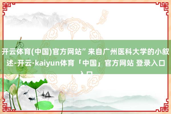 开云体育(中国)官方网站”来自广州医科大学的小叙述-开云·kaiyun体育「中国」官方网站 登录入口