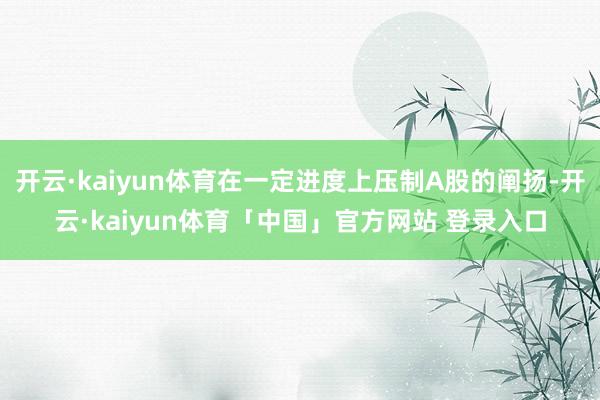 开云·kaiyun体育在一定进度上压制A股的阐扬-开云·kaiyun体育「中国」官方网站 登录入口