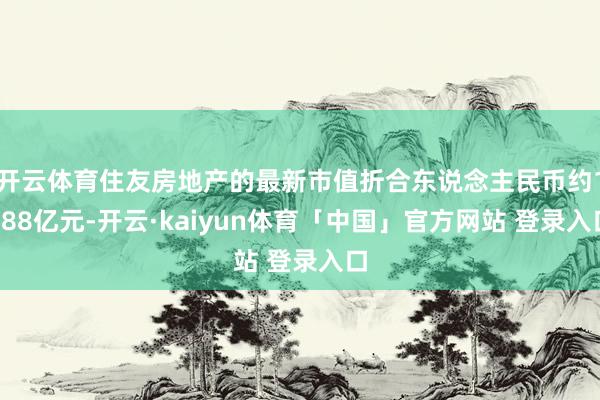 开云体育住友房地产的最新市值折合东说念主民币约1388亿元-开云·kaiyun体育「中国」官方网站 登录入口