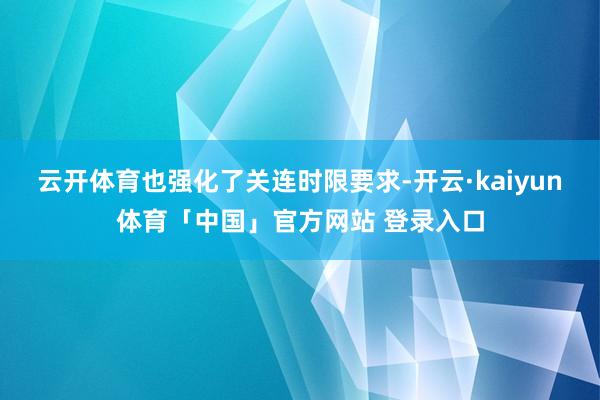 云开体育也强化了关连时限要求-开云·kaiyun体育「中国」官方网站 登录入口