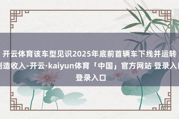 开云体育该车型见识2025年底前首辆车下线并运转创造收入-开云·kaiyun体育「中国」官方网站 登录入口