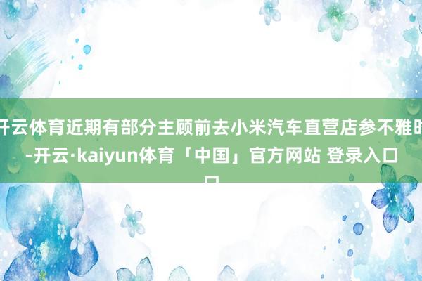 开云体育近期有部分主顾前去小米汽车直营店参不雅时-开云·kaiyun体育「中国」官方网站 登录入口