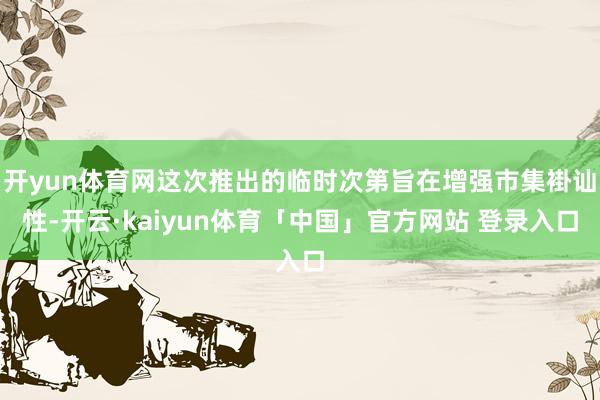 开yun体育网这次推出的临时次第旨在增强市集褂讪性-开云·kaiyun体育「中国」官方网站 登录入口