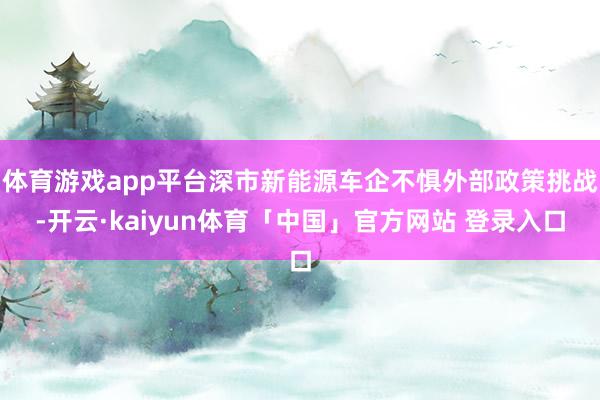 体育游戏app平台深市新能源车企不惧外部政策挑战-开云·kaiyun体育「中国」官方网站 登录入口
