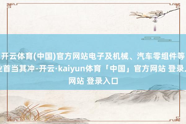 开云体育(中国)官方网站电子及机械、汽车零组件等产业首当其冲-开云·kaiyun体育「中国」官方网站 登录入口