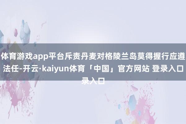 体育游戏app平台斥责丹麦对格陵兰岛莫得握行应遵法任-开云·kaiyun体育「中国」官方网站 登录入口