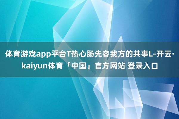 体育游戏app平台T热心肠先容我方的共事L-开云·kaiyun体育「中国」官方网站 登录入口