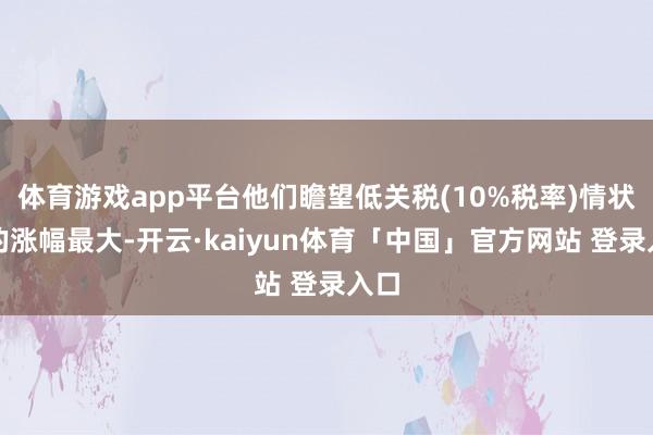 体育游戏app平台他们瞻望低关税(10%税率)情状下的涨幅最大-开云·kaiyun体育「中国」官方网站 登录入口