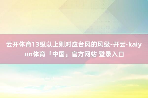 云开体育13级以上则对应台风的风级-开云·kaiyun体育「中国」官方网站 登录入口