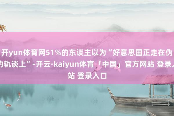 开yun体育网51%的东谈主以为“好意思国正走在伪善的轨谈上”-开云·kaiyun体育「中国」官方网站 登录入口